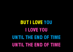 BUT I LOVE YOU

ILOVE YOU
UNTIL THE END OF TIME
UNTIL THE END OF TIME