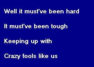 Well it must've been hard

It must've been tough

Keeping up with

Crazy tools like us