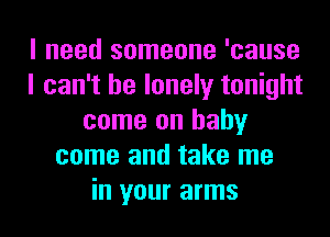 I need someone 'cause
I can't be lonely tonight
come on baby
come and take me
in your arms