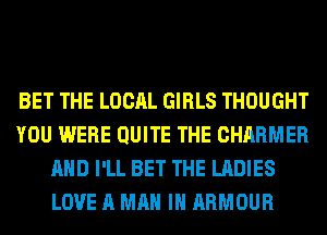 BET THE LOCAL GIRLS THOUGHT
YOU WERE QUITE THE CHARMER
AND I'LL BET THE LADIES
LOVE A MAN IN ARMOUR