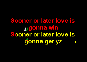 Sooner or later love is
agonna win

Sooner or later love is
donna get y? 1