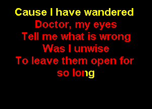 Cause I have wandered
Doctor, my eyes
Tell me what is wrong
Was I unwise

To leave them open for
solong