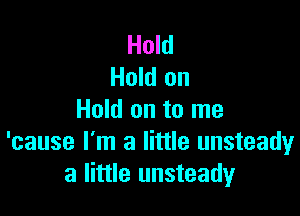 Hold
Hold on

Hold on to me
'cause I'm a little unsteady
a little unsteady