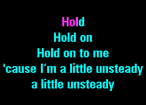 Hold
Hold on

Hold on to me
'cause I'm a little unsteady
a little unsteady