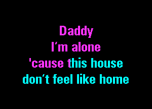 Daddy
I'm alone

'cause this house
don't feel like home