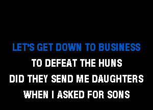 LET'S GET DOWN TO BUSINESS
T0 DEFEAT THE HUHS
DID THEY SEND ME DAUGHTERS
WHEN I ASKED FOR SONS