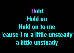 Hold
Hold on

Hold on to me
'cause I'm a little unsteady
a little unsteady