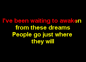 I've been waiting to awaken
from these dreams

People go just where
they will