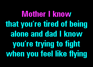 Mother I know
that you're tired of being
alone and dad I know
you're trying to fight
when you feel like flying