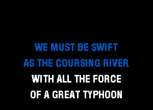 WE MUST BE SWIFT
AS THE COURSING RIVER
WITH ALL THE FORCE

OF A GREAT TYPHOON l
