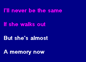 But she's almost

A memory now