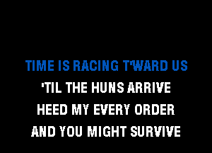 TIME IS RACING T'WARD US
'TIL THE HUHS ARRIVE
HEED MY EVERY ORDER
AND YOU MIGHT SURVIVE