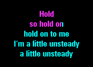 Hold
so hold on

hold on to me
I'm a little unsteady
a little unsteady