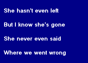 She hasn't even left
But I know she's gone

She never even said

Where we went wrong