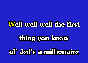 Well well well the first
thing you know

01' Jed's a millionaire