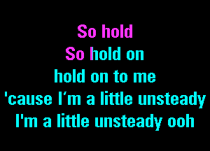 So hold
80 hold on

hold on to me
'cause I'm a little unsteady
I'm a little unsteady ooh