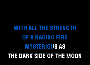 WITH ALL THE STRENGTH
OF A RAGIHG FIRE
MYSTERIOUS AS
THE DARK SIDE OF THE MOON