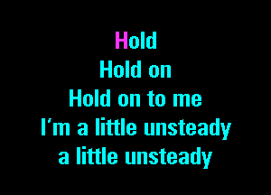 Hold
Hold on

Hold on to me
I'm a little unsteady
a little unsteady