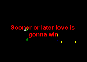 Sooner or later love is

gonna win
a

n

l