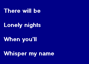 There will be
Lonely nights

When you'll

Whisper my name