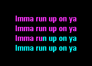 Imma run up on ya
Imma run up on ya

Imma run up on ya
Imma run up on ya