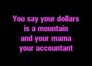 You say your dollars
is a mountain

and your mama
your accountant