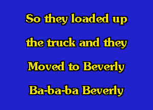 So they loaded up
1he truck and they

Moved to Beverly

Ba-ba-ba Beverly l