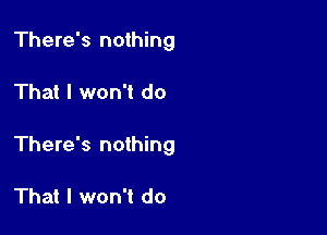 There's nothing

That I won't do

There's nothing

That I won't do