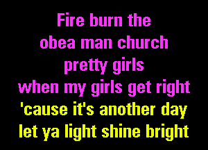 Fire burn the
ohea man church
pretty girls
when my girls get right
'cause it's another day
let ya light shine bright