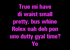 True mi have
di waist small
pretty, bus whine

Rolex nah dell pun

uno dutty gyal time?
Yo