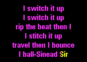 I switch it up
I switch it up
rip the heat then I

l stitch it up
travel then I bounce
l ball-Sinead Sir