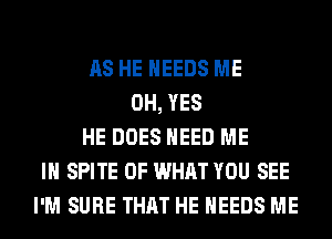 AS HE NEEDS ME
0H, YES
HE DOES NEED ME
IN SPITE OF WHAT YOU SEE
I'M SURE THAT HE NEEDS ME