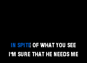 IH SPITE OF WHAT YOU SEE
I'M SURE THAT HE NEEDS ME