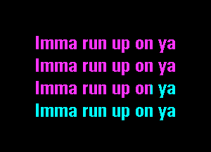 Imma run up on ya
Imma run up on ya

Imma run up on ya
Imma run up on ya