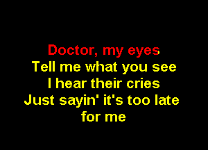 Doctor, my eyes
Tell me what you see

I hear their cries
Just sayin' it's too late
for me