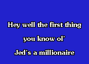 Hey well the first thing

you know 01'

Jed's a millionaire