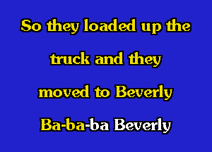 So they loaded up the
Huck and Hwy

moved to Beverly

Ba-ba-ba Beverly