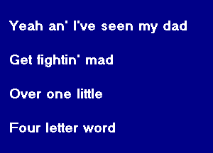 Yeah an' I've seen my dad

Get fightin' mad
Over one little

Four letter word