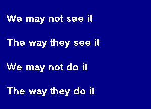 We may not see it

The way they see it

We may not do it

The way they do it