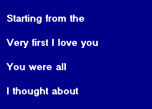 Starting from the

Very first I love you

You were all

I thought about