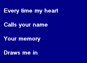 Every time my heart

Calls your name

Your memory

Draws me in