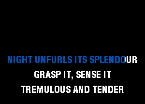 NIGHT UHFURLS ITS SPLEHDOUR
GRASP IT, SENSE IT
TREMULOUS AND TENDER