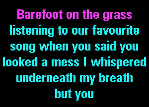 Barefoot on the grass
listening to our favourite
song when you said you

looked a mess I whispered
underneath my breath
hutyou