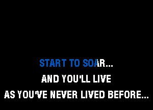 START T0 SOAR...
AND YOU'LL LIVE
AS YOU'VE NEVER LIVED BEFORE...