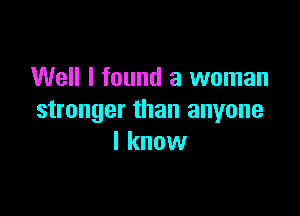 Well I found a woman

stronger than anyone
I know