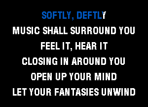 SOFTLY, DEFTLY
MUSIC SHALL SURROUND YOU
FEEL IT, HEAR IT
CLOSING IH AROUND YOU
OPEN UPYOUR MIND
LET YOUR FANTASIES UHWIHD