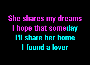 She shares my dreams
I hope that someday

I'll share her home
I found a lover