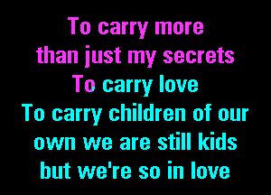 To carry more
than iust my secrets
To carry love
To carry children of our
own we are still kids
but we're so in love
