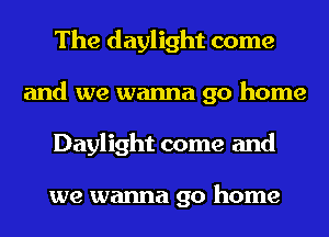 The daylight come
and we wanna go home
Daylight come and

we wanna go home