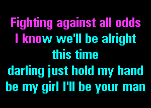 Fighting against all odds
I know we'll be alright
this time
darling iust hold my hand
be my girl I'll be your man